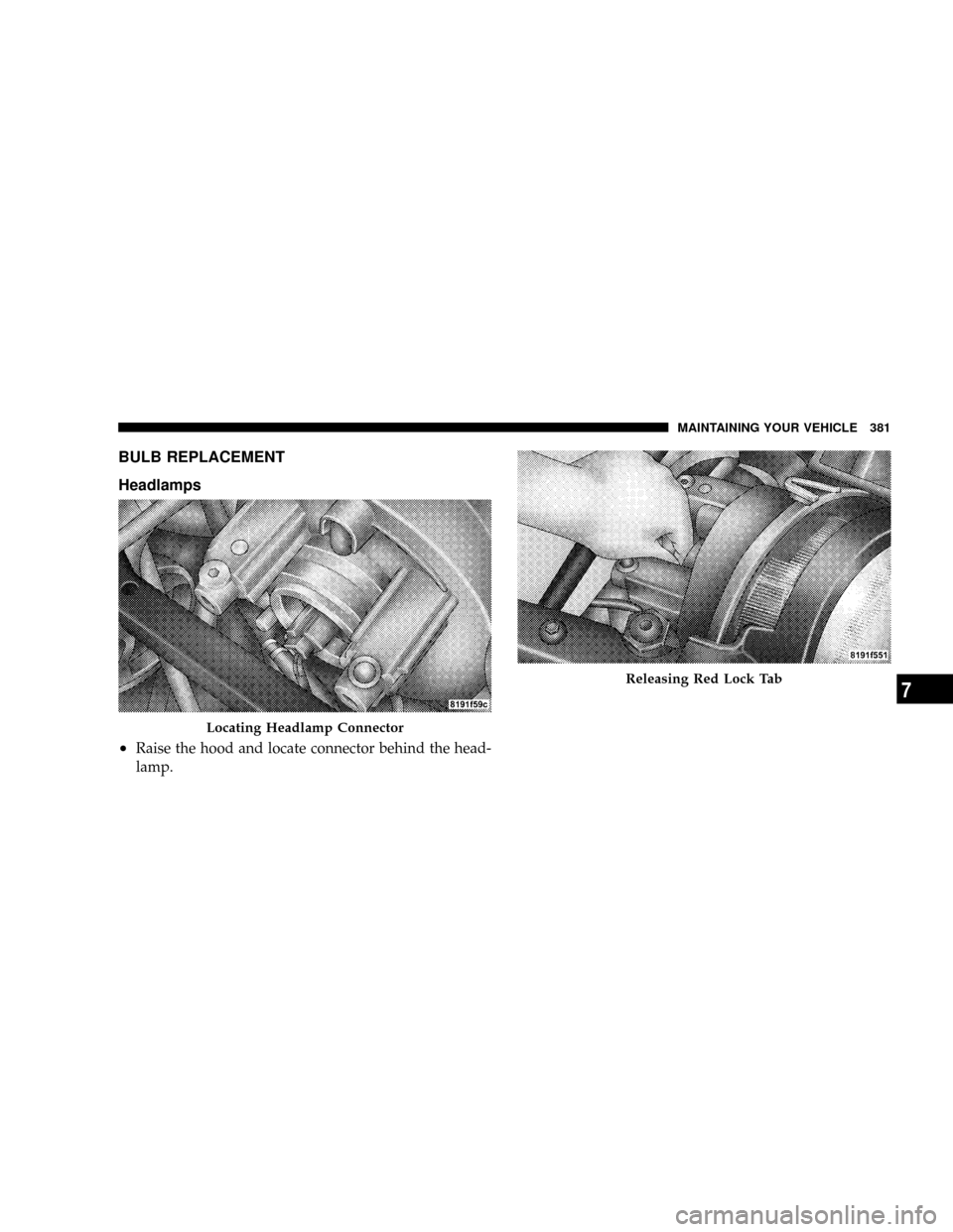 JEEP PATRIOT 2007 1.G Owners Manual BULB REPLACEMENT
Headlamps
²
Raise the hood and locate connector behind the head-
lamp.
Locating Headlamp Connector
Releasing Red Lock Tab
MAINTAINING YOUR VEHICLE 381
7 