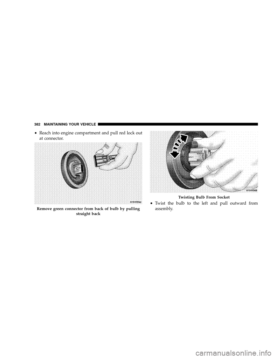 JEEP PATRIOT 2007 1.G Owners Manual ²Reach into engine compartment and pull red lock out
at connector.
²Twist the bulb to the left and pull outward from
assembly.
Remove green connector from back of bulb by pulling
straight back
Twist