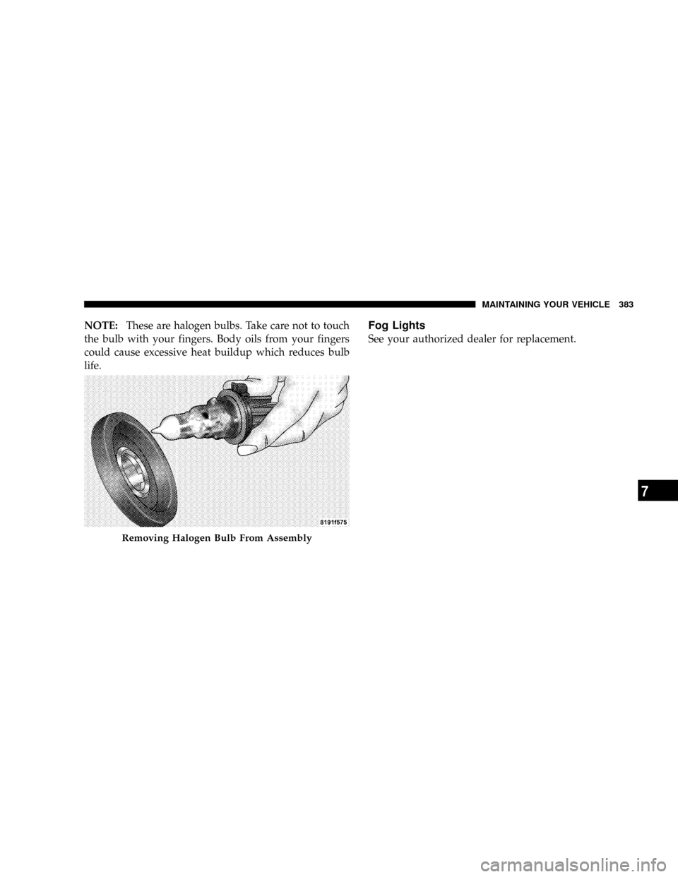 JEEP PATRIOT 2007 1.G Owners Manual NOTE:These are halogen bulbs. Take care not to touch
the bulb with your fingers. Body oils from your fingers
could cause excessive heat buildup which reduces bulb
life.Fog Lights
See your authorized d