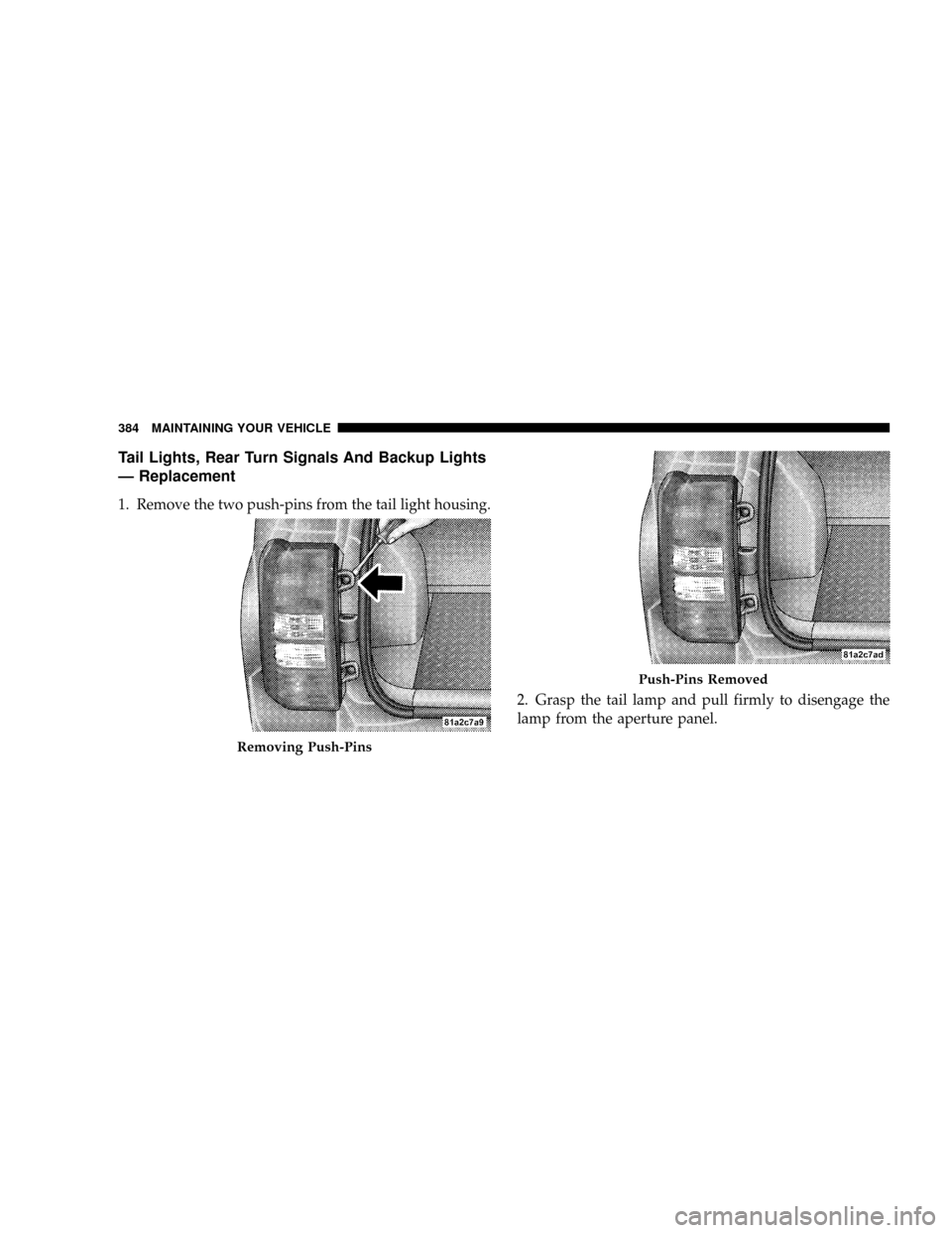 JEEP PATRIOT 2007 1.G Owners Manual Tail Lights, Rear Turn Signals And Backup Lights
Ð Replacement
1. Remove the two push-pins from the tail light housing.
2. Grasp the tail lamp and pull firmly to disengage the
lamp from the aperture 