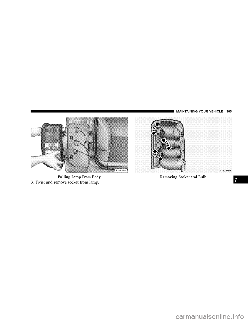 JEEP PATRIOT 2007 1.G Owners Manual 3. Twist and remove socket from lamp.
Pulling Lamp From BodyRemoving Socket and Bulb
MAINTAINING YOUR VEHICLE 385
7 