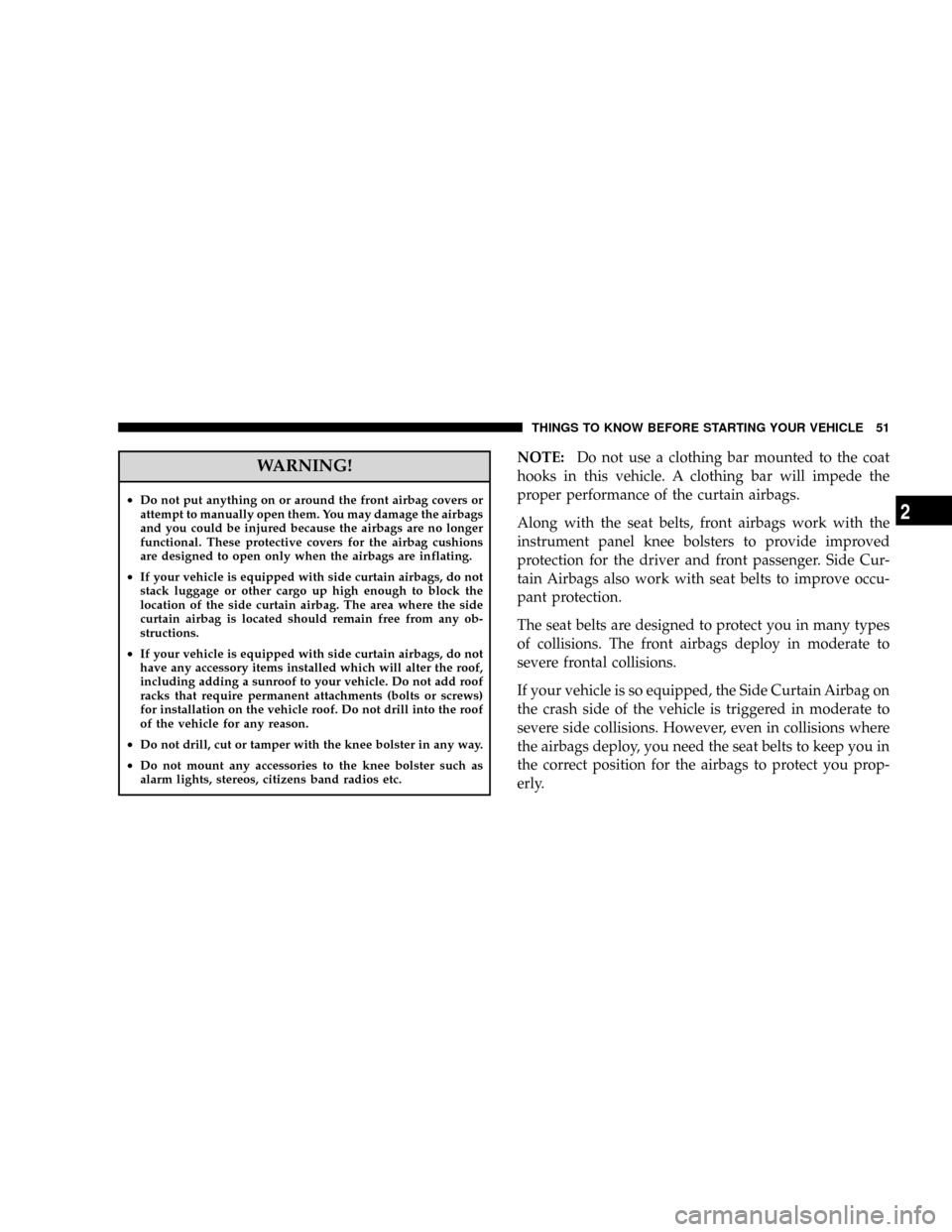 JEEP PATRIOT 2007 1.G Owners Manual WARNING!
²Do not put anything on or around the front airbag covers or
attempt to manually open them. You may damage the airbags
and you could be injured because the airbags are no longer
functional. 