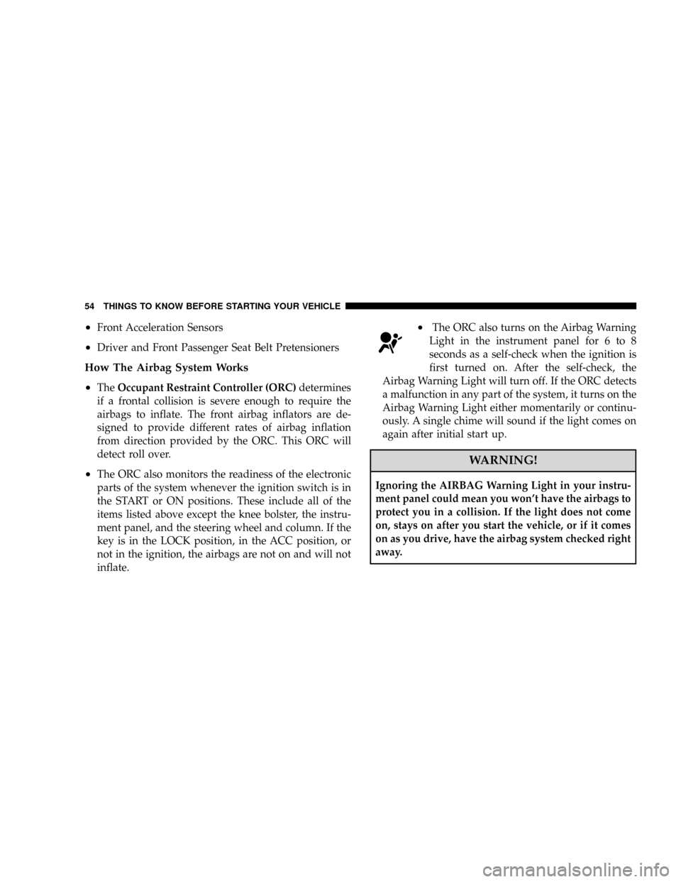 JEEP PATRIOT 2007 1.G Owners Manual ²Front Acceleration Sensors
²Driver and Front Passenger Seat Belt Pretensioners
How The Airbag System Works
²
TheOccupant Restraint Controller (ORC)determines
if a frontal collision is severe enoug