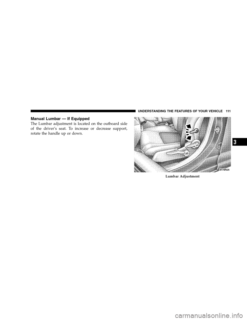 JEEP PATRIOT 2008 1.G Owners Manual Manual Lumbar — If Equipped
The Lumbar adjustment is located on the outboard side
of the driver’s seat. To increase or decrease support,
rotate the handle up or down.
Lumbar Adjustment
UNDERSTANDI