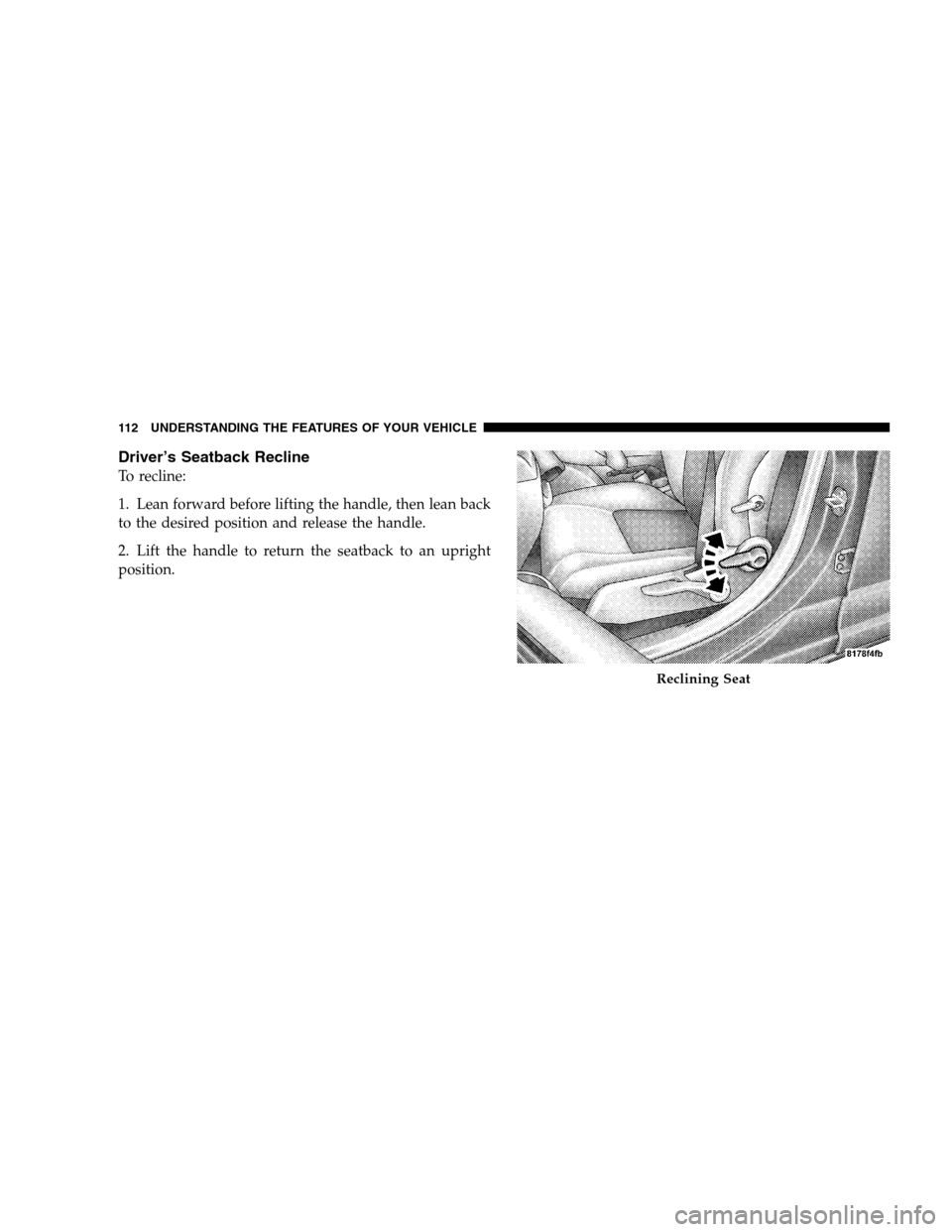 JEEP PATRIOT 2008 1.G Owners Manual Driver’s Seatback Recline
To recline:
1. Lean forward before lifting the handle, then lean back
to the desired position and release the handle.
2. Lift the handle to return the seatback to an uprigh