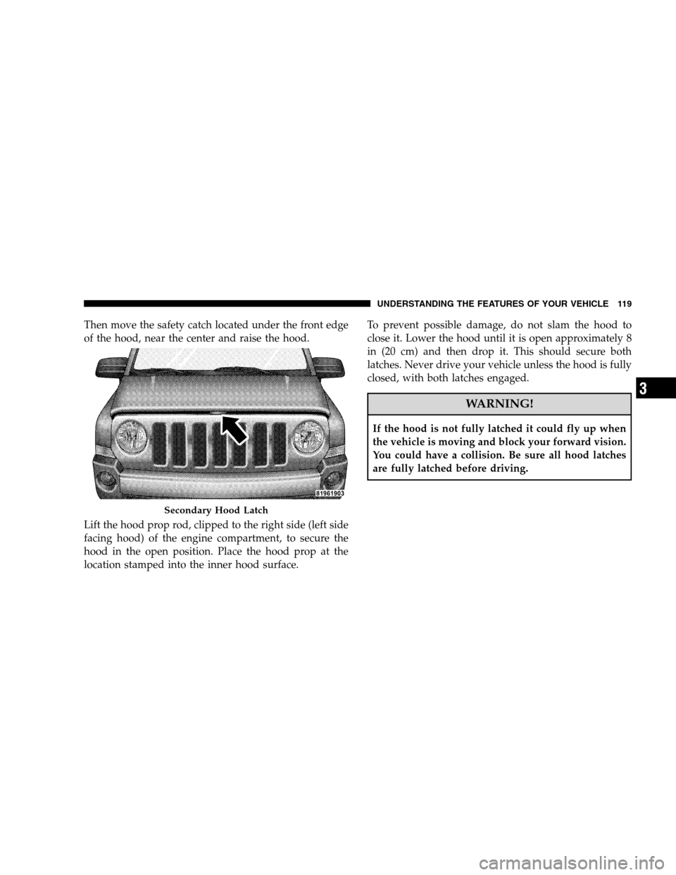JEEP PATRIOT 2008 1.G Owners Guide Then move the safety catch located under the front edge
of the hood, near the center and raise the hood.
Lift the hood prop rod, clipped to the right side (left side
facing hood) of the engine compart