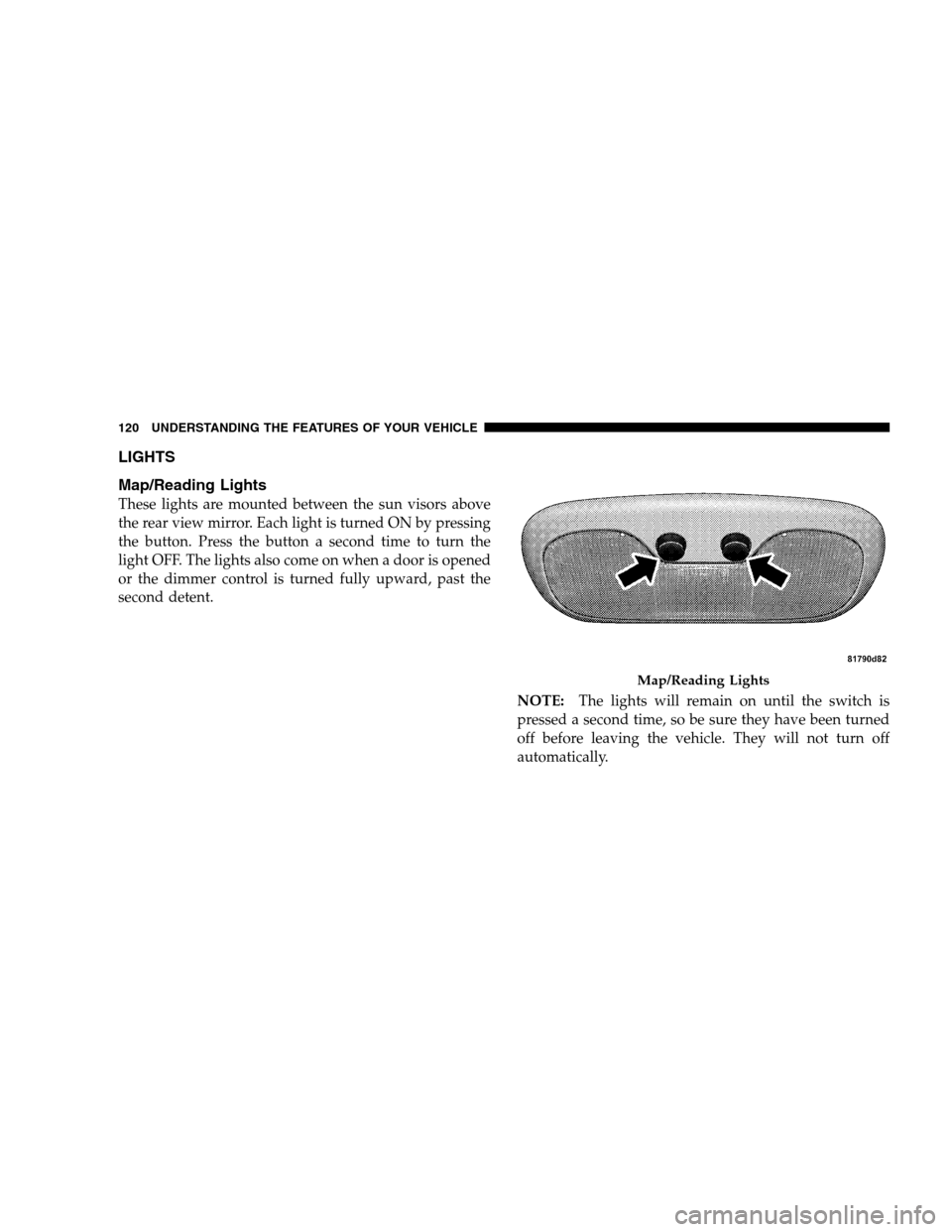 JEEP PATRIOT 2008 1.G Owners Manual LIGHTS
Map/Reading Lights
These lights are mounted between the sun visors above
the rear view mirror. Each light is turned ON by pressing
the button. Press the button a second time to turn the
light O