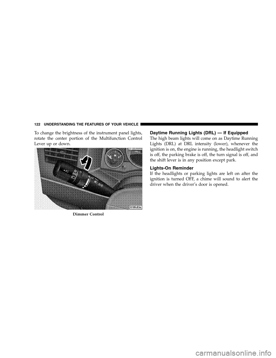 JEEP PATRIOT 2008 1.G Owners Manual To change the brightness of the instrument panel lights,
rotate the center portion of the Multifunction Control
Lever up or down.Daytime Running Lights (DRL) — If Equipped
The high beam lights will 