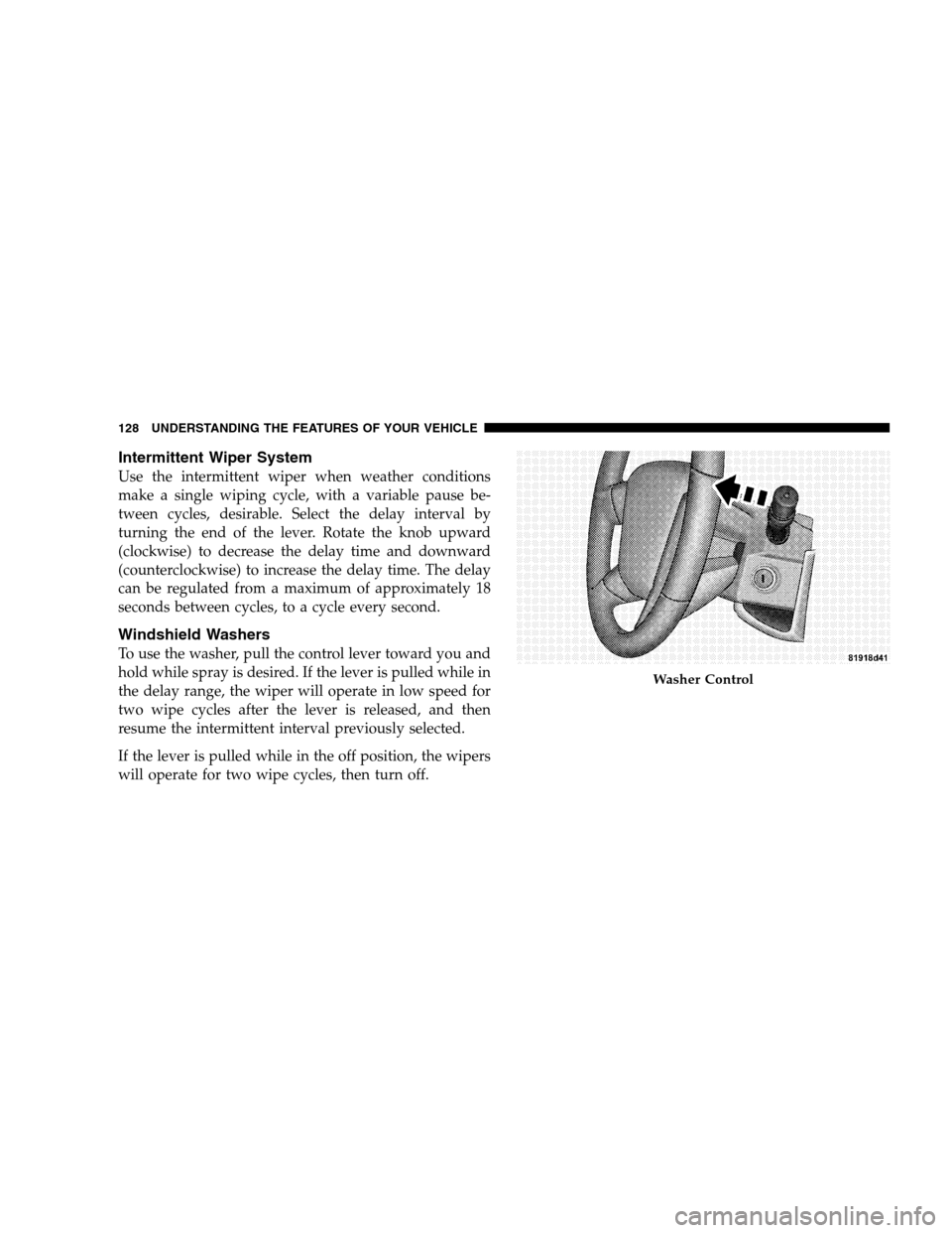 JEEP PATRIOT 2008 1.G Owners Manual Intermittent Wiper System
Use the intermittent wiper when weather conditions
make a single wiping cycle, with a variable pause be-
tween cycles, desirable. Select the delay interval by
turning the end