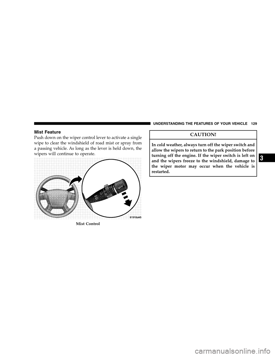 JEEP PATRIOT 2008 1.G Owners Manual Mist Feature
Push down on the wiper control lever to activate a single
wipe to clear the windshield of road mist or spray from
a passing vehicle. As long as the lever is held down, the
wipers will con