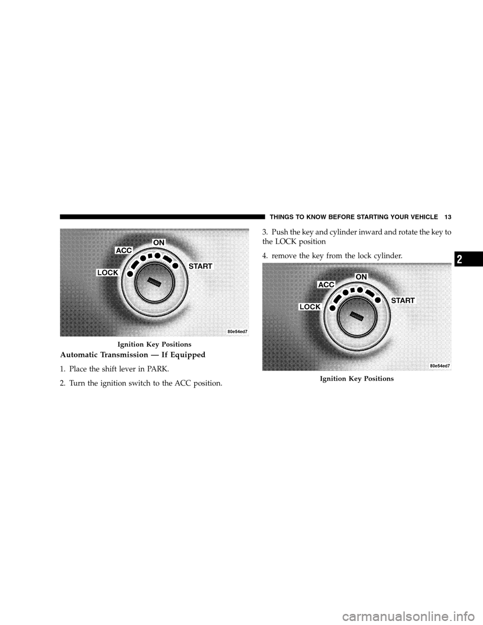 JEEP PATRIOT 2008 1.G Owners Manual Automatic Transmission — If Equipped
1. Place the shift lever in PARK.
2. Turn the ignition switch to the ACC position.3. Push the key and cylinder inward and rotate the key to
the LOCK position
4. 