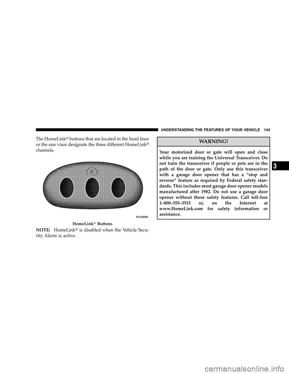 JEEP PATRIOT 2008 1.G Service Manual The HomeLinkbuttons that are located in the head liner
or the sun visor designate the three different HomeLink
channels.
NOTE:HomeLinkis disabled when the Vehicle Secu-
rity Alarm is active.WARNING