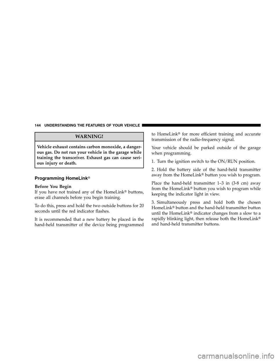 JEEP PATRIOT 2008 1.G Owners Manual WARNING!
Vehicle exhaust contains carbon monoxide, a danger-
ous gas. Do not run your vehicle in the garage while
training the transceiver. Exhaust gas can cause seri-
ous injury or death.
Programming