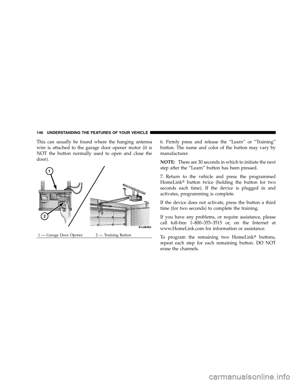 JEEP PATRIOT 2008 1.G Owners Manual This can usually be found where the hanging antenna
wire is attached to the garage door opener motor (it is
NOT the button normally used to open and close the
door).6. Firmly press and release the “