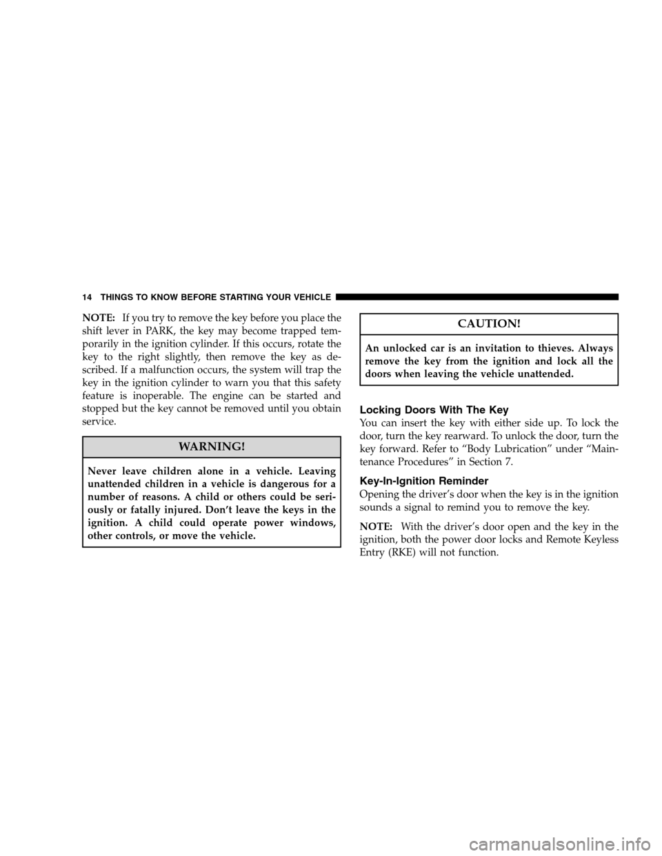 JEEP PATRIOT 2008 1.G Owners Manual NOTE:If you try to remove the key before you place the
shift lever in PARK, the key may become trapped tem-
porarily in the ignition cylinder. If this occurs, rotate the
key to the right slightly, the