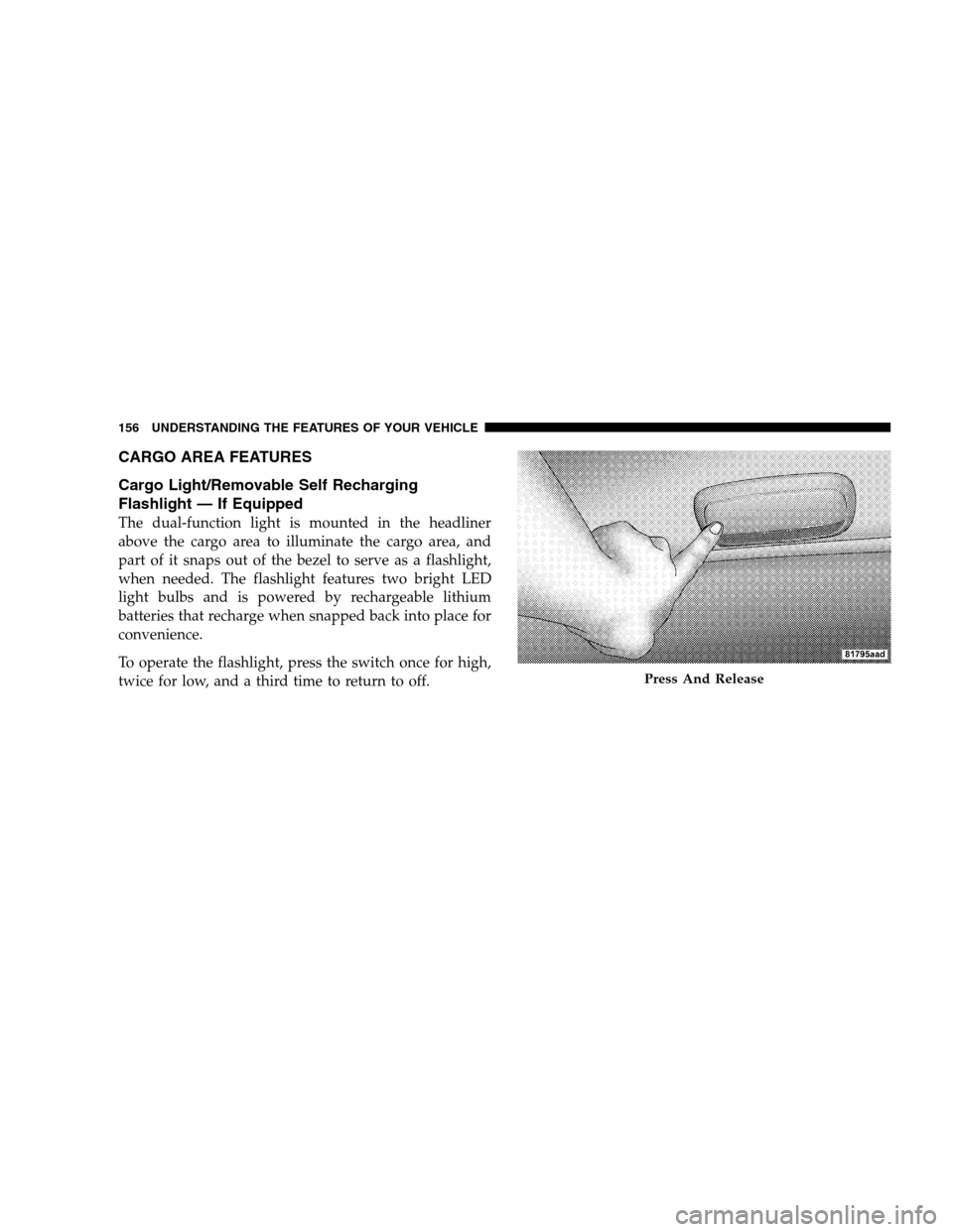 JEEP PATRIOT 2008 1.G Owners Manual CARGO AREA FEATURES
Cargo Light/Removable Self Recharging
Flashlight — If Equipped
The dual-function light is mounted in the headliner
above the cargo area to illuminate the cargo area, and
part of JEEP PATRIOT 2008 1.G Owners Manual CARGO AREA FEATURES
Cargo Light/Removable Self Recharging
Flashlight — If Equipped
The dual-function light is mounted in the headliner
above the cargo area to illuminate the cargo area, and
part of