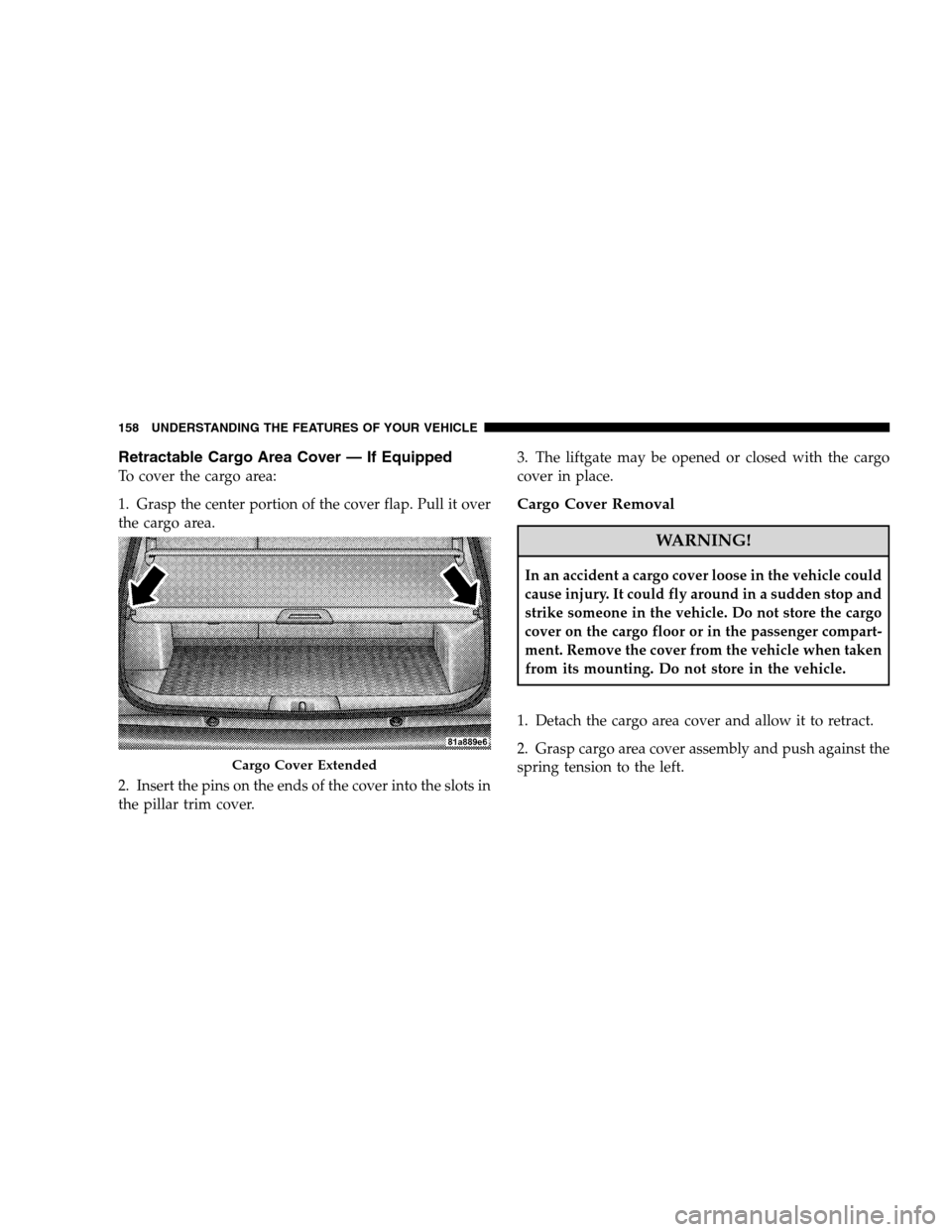 JEEP PATRIOT 2008 1.G Owners Manual Retractable Cargo Area Cover — If Equipped
To cover the cargo area:
1. Grasp the center portion of the cover flap. Pull it over
the cargo area.
2. Insert the pins on the ends of the cover into the s JEEP PATRIOT 2008 1.G Owners Manual Retractable Cargo Area Cover — If Equipped
To cover the cargo area:
1. Grasp the center portion of the cover flap. Pull it over
the cargo area.
2. Insert the pins on the ends of the cover into the s