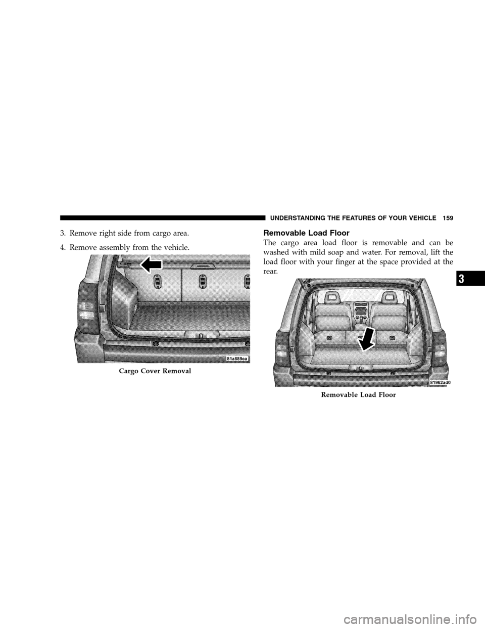 JEEP PATRIOT 2008 1.G Owners Manual 3. Remove right side from cargo area.
4. Remove assembly from the vehicle.Removable Load Floor
The cargo area load floor is removable and can be
washed with mild soap and water. For removal, lift the
