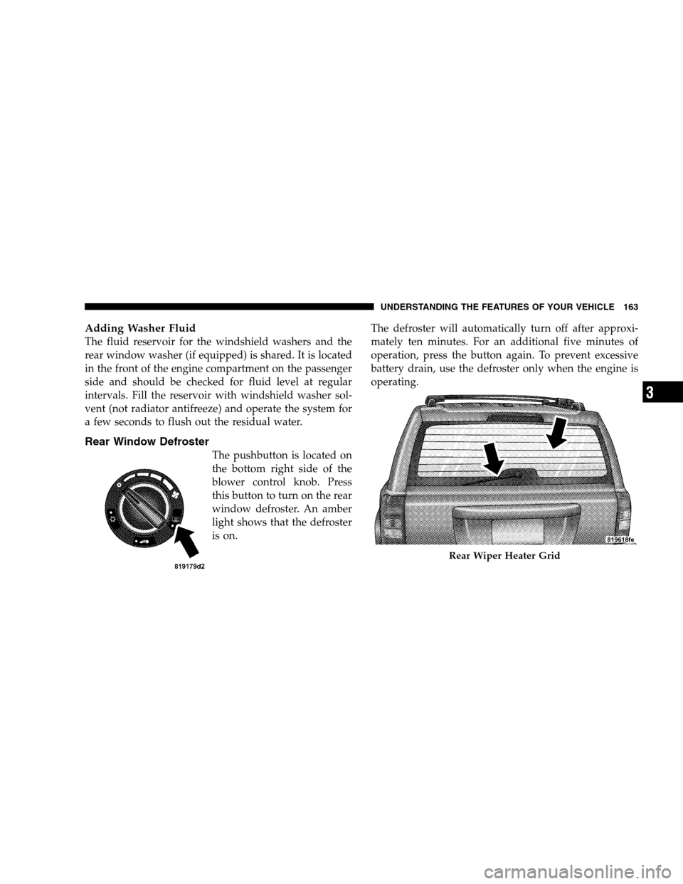 JEEP PATRIOT 2008 1.G Owners Manual Adding Washer Fluid
The fluid reservoir for the windshield washers and the
rear window washer (if equipped) is shared. It is located
in the front of the engine compartment on the passenger
side and sh