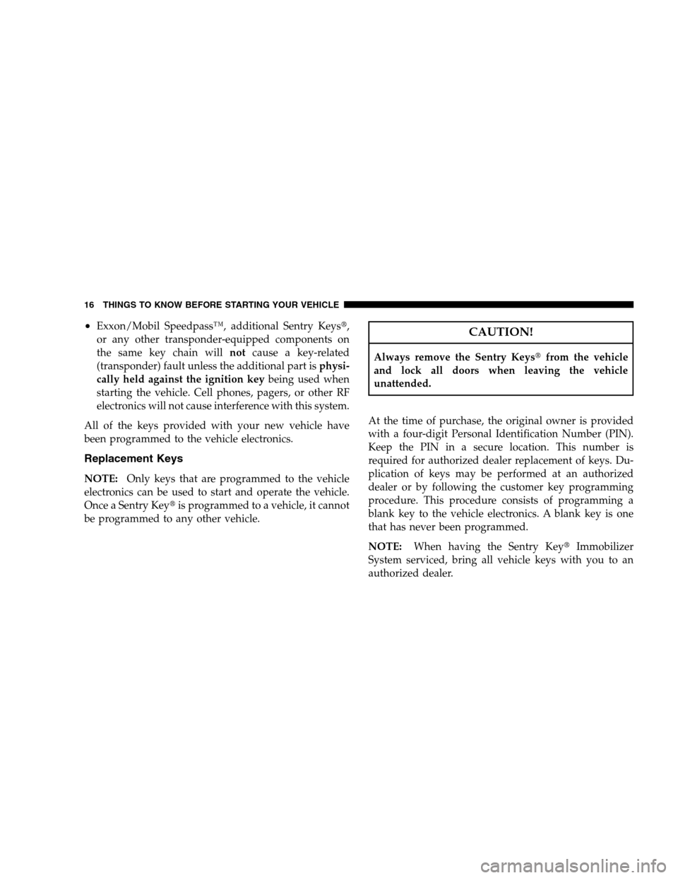 JEEP PATRIOT 2008 1.G User Guide •Exxon/Mobil Speedpass™, additional Sentry Keys,
or any other transponder-equipped components on
the same key chain willnotcause a key-related
(transponder) fault unless the additional part isphy