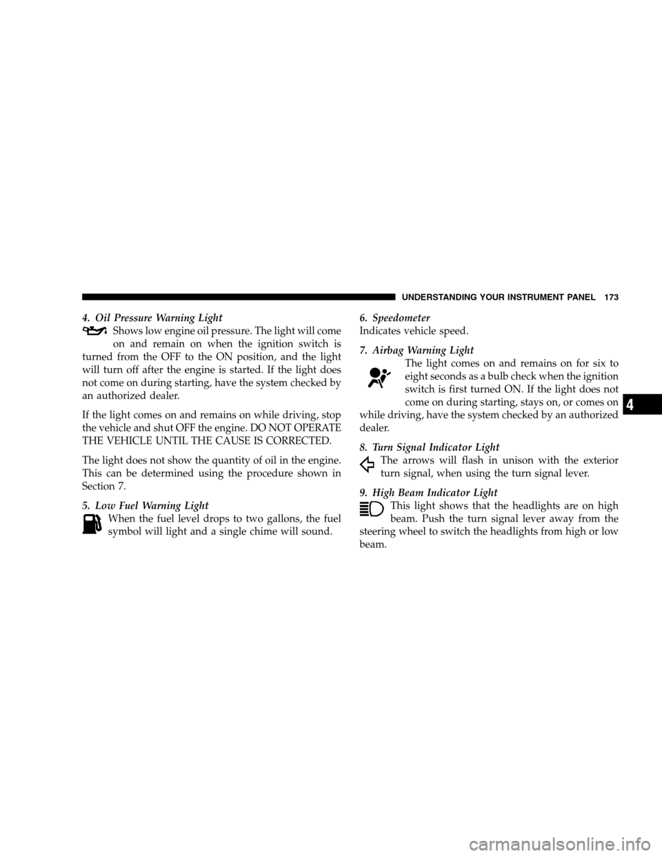 JEEP PATRIOT 2008 1.G Owners Manual 4. Oil Pressure Warning Light
Shows low engine oil pressure. The light will come
on and remain on when the ignition switch is
turned from the OFF to the ON position, and the light
will turn off after 