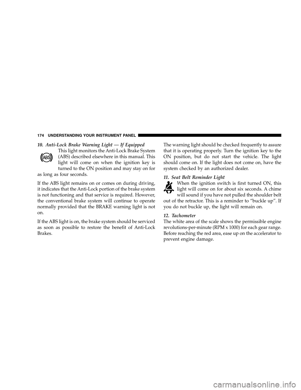 JEEP PATRIOT 2008 1.G Owners Manual 10. Anti-Lock Brake Warning Light — If Equipped
This light monitors the Anti-Lock Brake System
(ABS) described elsewhere in this manual. This
light will come on when the ignition key is
turned to th