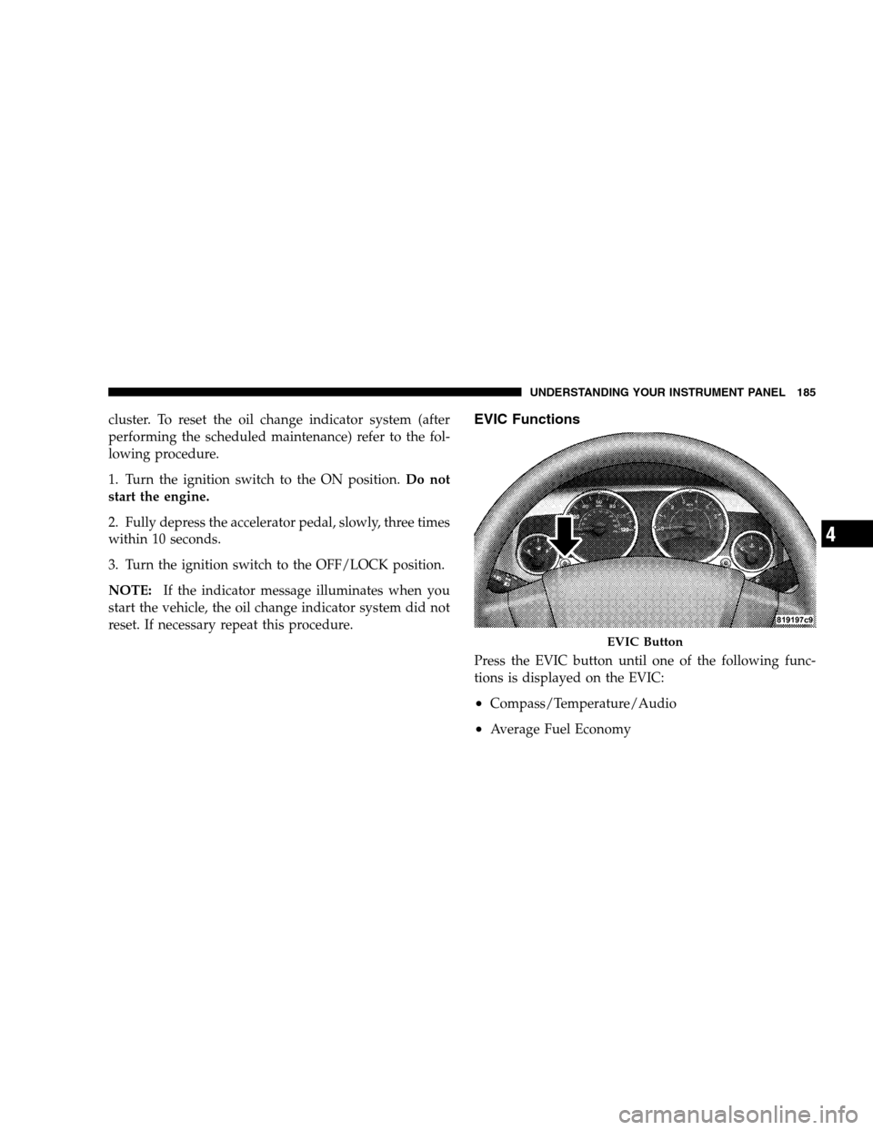 JEEP PATRIOT 2008 1.G Owners Manual cluster. To reset the oil change indicator system (after
performing the scheduled maintenance) refer to the fol-
lowing procedure.
1. Turn the ignition switch to the ON position.Do not
start the engin