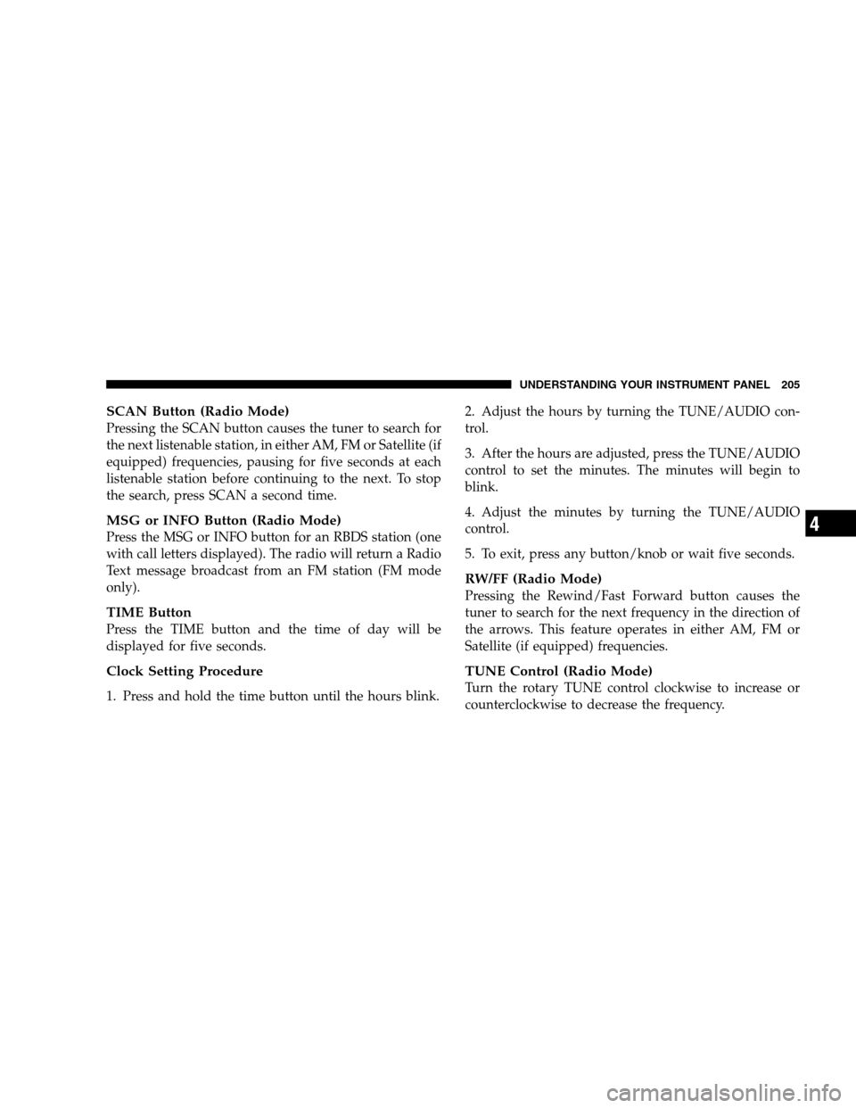 JEEP PATRIOT 2008 1.G Owners Manual SCAN Button (Radio Mode)
Pressing the SCAN button causes the tuner to search for
the next listenable station, in either AM, FM or Satellite (if
equipped) frequencies, pausing for five seconds at each
