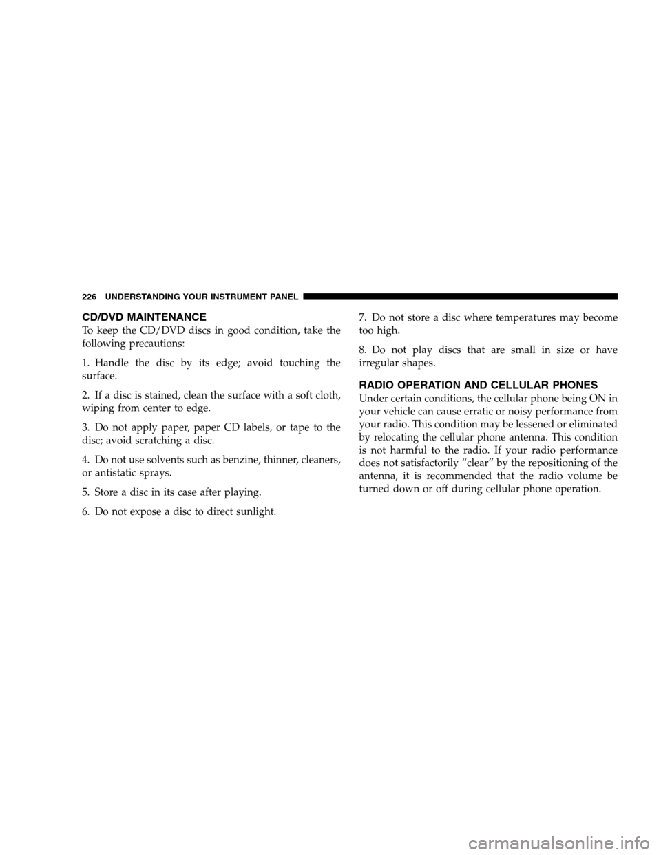 JEEP PATRIOT 2008 1.G Owners Manual CD/DVD MAINTENANCE
To keep the CD/DVD discs in good condition, take the
following precautions:
1. Handle the disc by its edge; avoid touching the
surface.
2. If a disc is stained, clean the surface wi