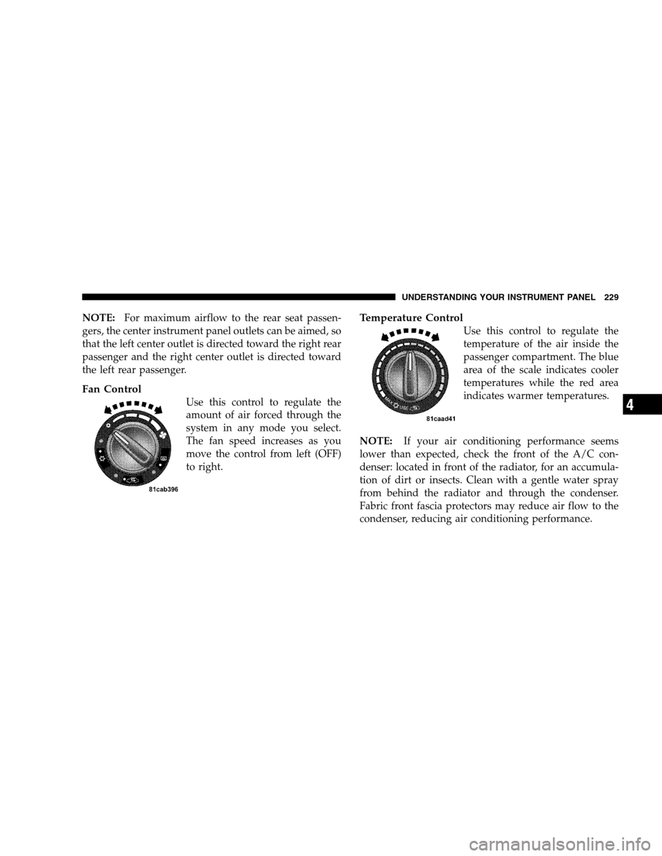 JEEP PATRIOT 2008 1.G Owners Manual NOTE:For maximum airflow to the rear seat passen-
gers, the center instrument panel outlets can be aimed, so
that the left center outlet is directed toward the right rear
passenger and the right cente