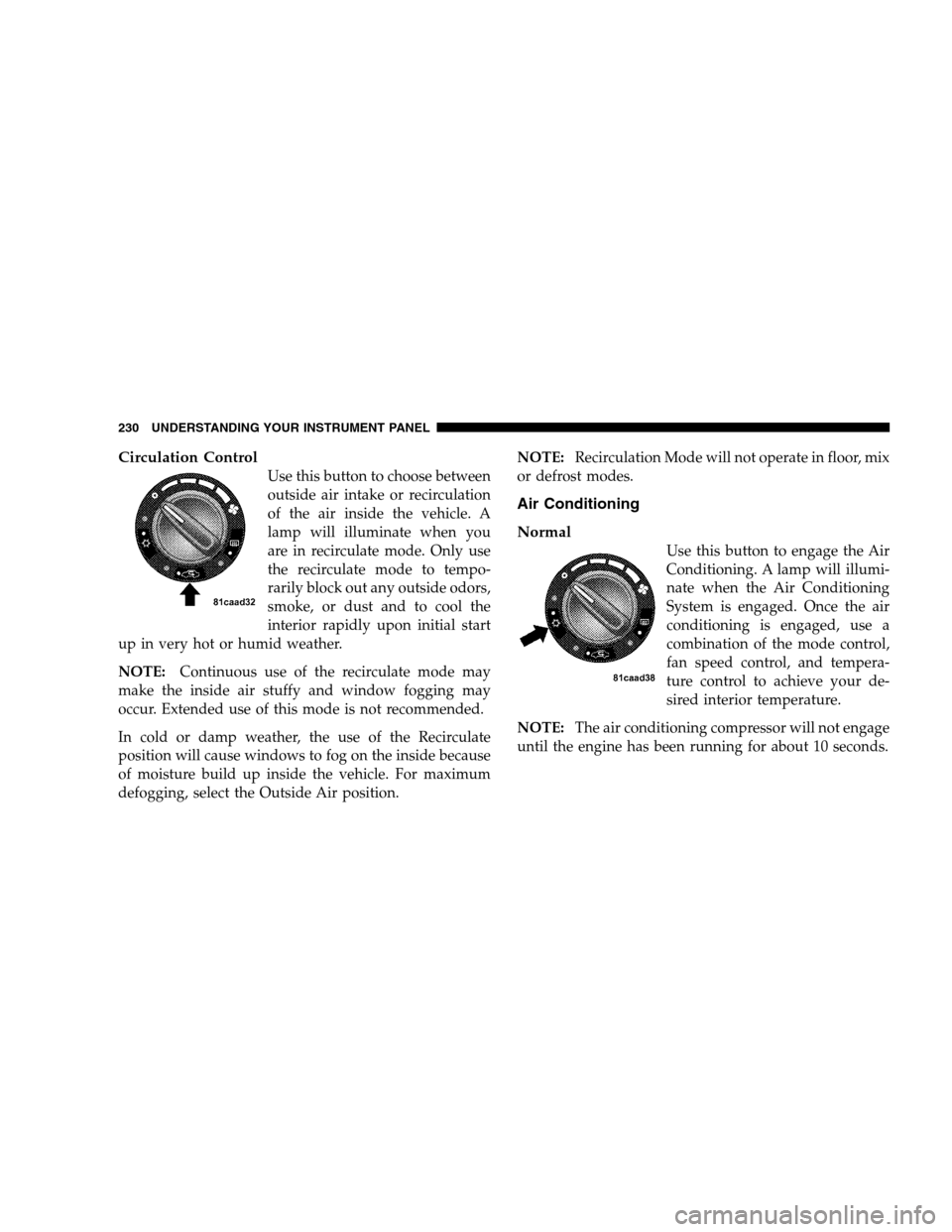 JEEP PATRIOT 2008 1.G Owners Manual Circulation Control
Use this button to choose between
outside air intake or recirculation
of the air inside the vehicle. A
lamp will illuminate when you
are in recirculate mode. Only use
the recircula