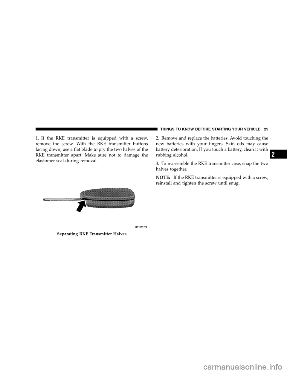 JEEP PATRIOT 2008 1.G Owners Manual 1. If the RKE transmitter is equipped with a screw,
remove the screw. With the RKE transmitter buttons
facing down, use a flat blade to pry the two halves of the
RKE transmitter apart. Make sure not t