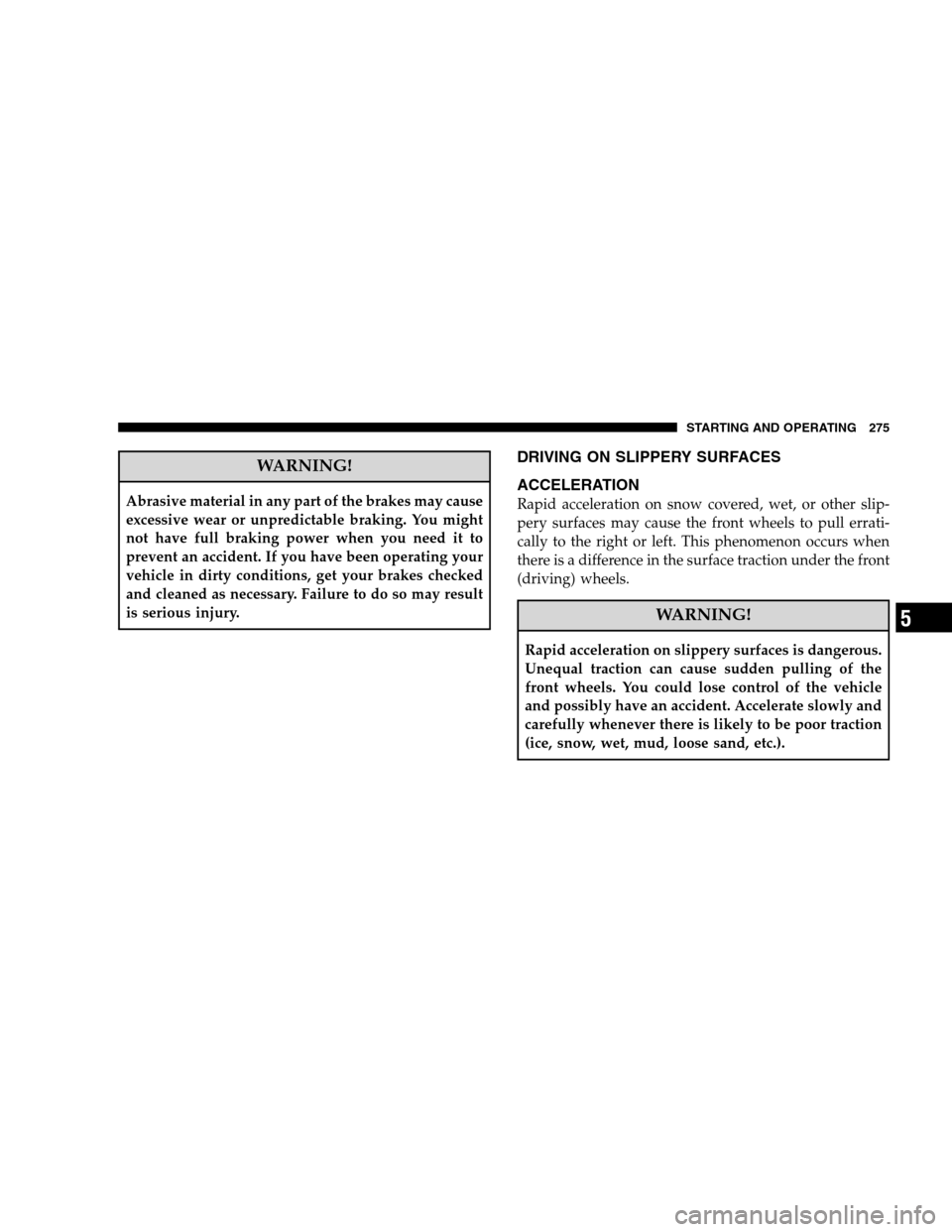 JEEP PATRIOT 2008 1.G Owners Manual WARNING!
Abrasive material in any part of the brakes may cause
excessive wear or unpredictable braking. You might
not have full braking power when you need it to
prevent an accident. If you have been 