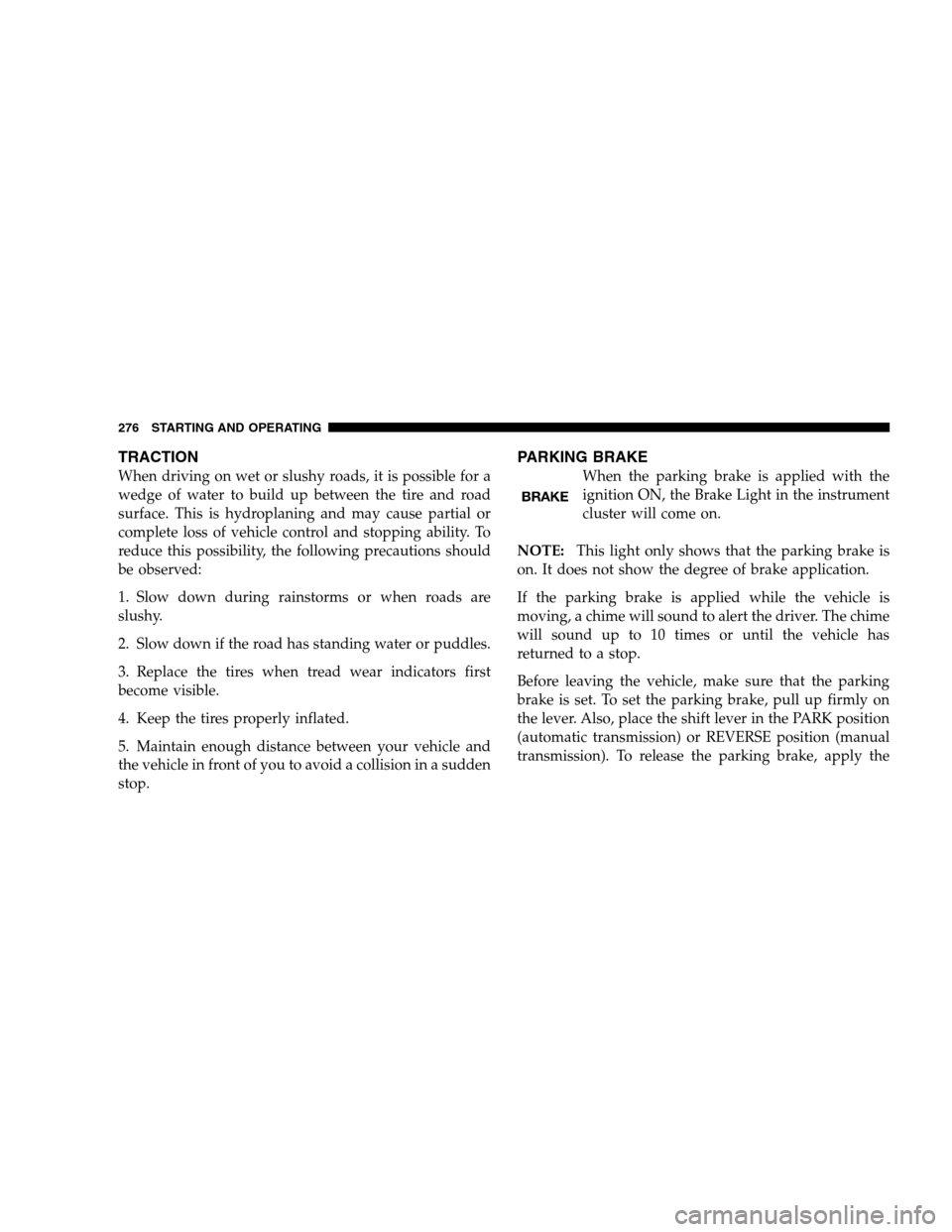 JEEP PATRIOT 2008 1.G Owners Manual TRACTION
When driving on wet or slushy roads, it is possible for a
wedge of water to build up between the tire and road
surface. This is hydroplaning and may cause partial or
complete loss of vehicle 