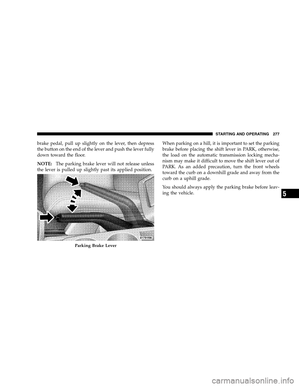 JEEP PATRIOT 2008 1.G Owners Manual brake pedal, pull up slightly on the lever, then depress
the button on the end of the lever and push the lever fully
down toward the floor.
NOTE:The parking brake lever will not release unless
the lev