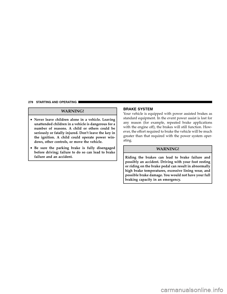 JEEP PATRIOT 2008 1.G Owners Manual WARNING!
•Never leave children alone in a vehicle. Leaving
unattended children in a vehicle is dangerous for a
number of reasons. A child or others could be
seriously or fatally injured. Don’t lea
