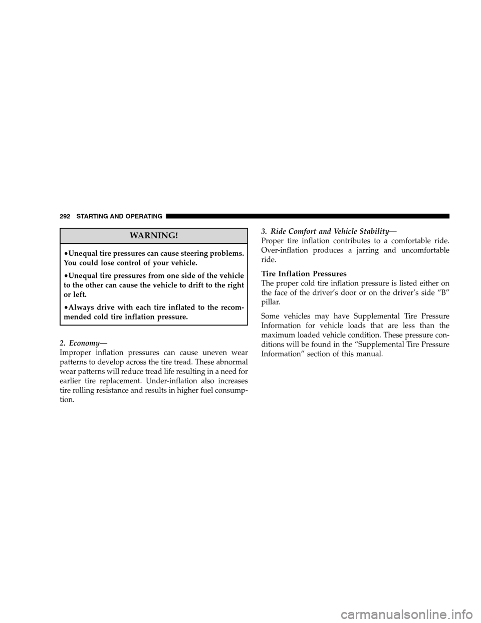 JEEP PATRIOT 2008 1.G User Guide WARNING!
•Unequal tire pressures can cause steering problems.
You could lose control of your vehicle.
•Unequal tire pressures from one side of the vehicle
to the other can cause the vehicle to dri