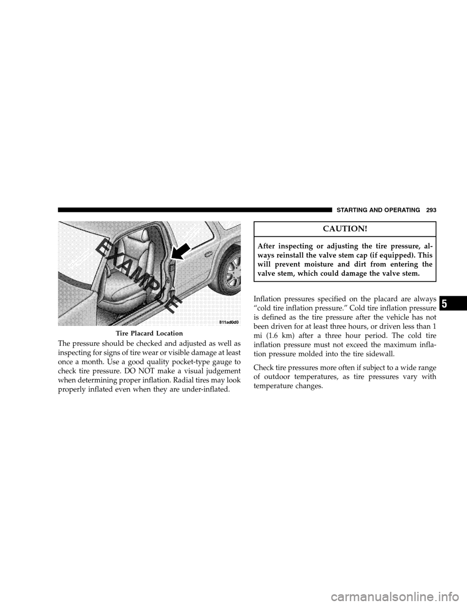 JEEP PATRIOT 2008 1.G Owners Manual The pressure should be checked and adjusted as well as
inspecting for signs of tire wear or visible damage at least
once a month. Use a good quality pocket-type gauge to
check tire pressure. DO NOT ma