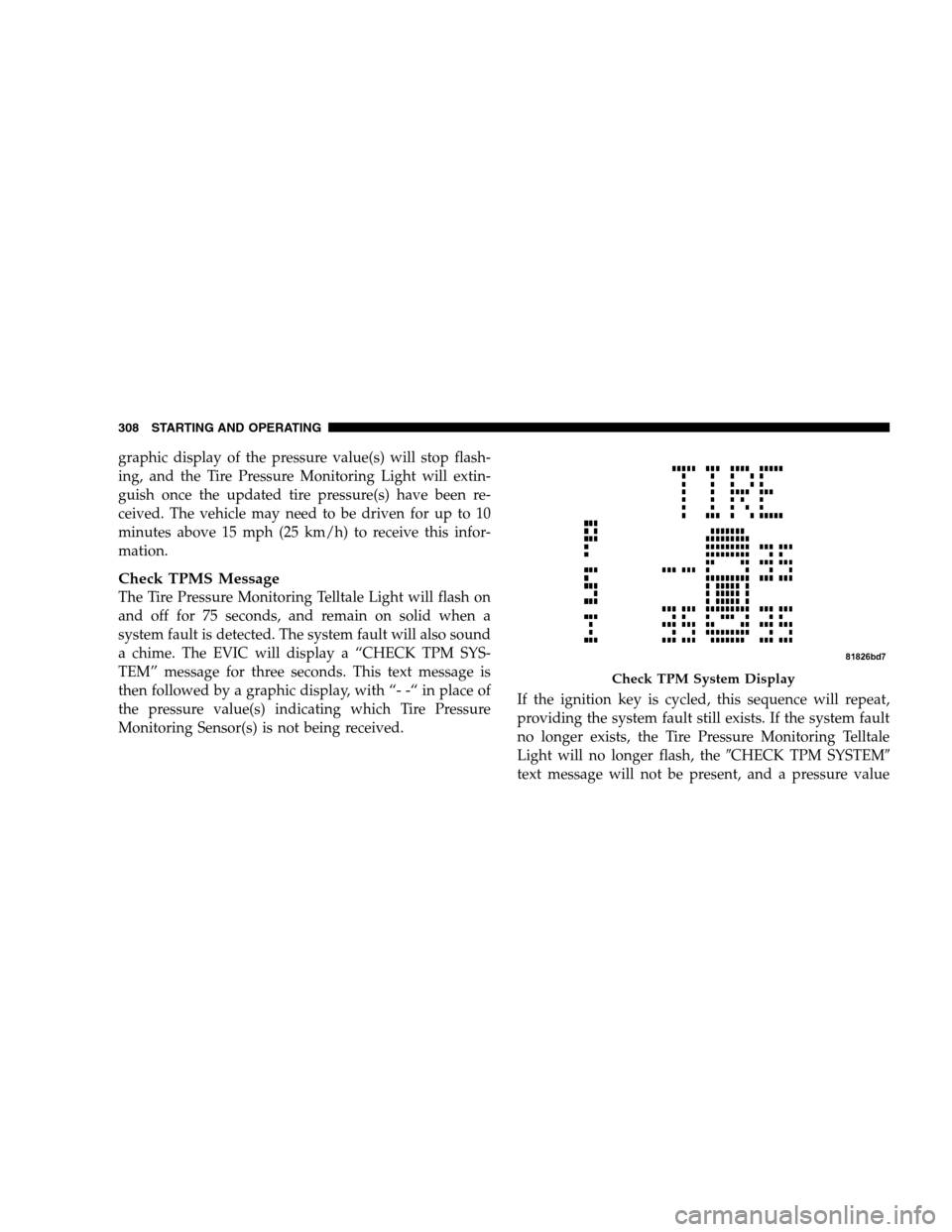 JEEP PATRIOT 2008 1.G Owners Manual graphic display of the pressure value(s) will stop flash-
ing, and the Tire Pressure Monitoring Light will extin-
guish once the updated tire pressure(s) have been re-
ceived. The vehicle may need to 