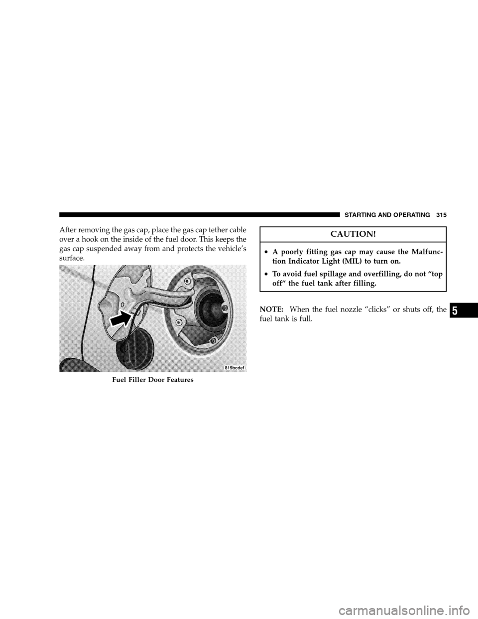 JEEP PATRIOT 2008 1.G Owners Manual After removing the gas cap, place the gas cap tether cable
over a hook on the inside of the fuel door. This keeps the
gas cap suspended away from and protects the vehicle’s
surface.CAUTION!
•A poo JEEP PATRIOT 2008 1.G Owners Manual After removing the gas cap, place the gas cap tether cable
over a hook on the inside of the fuel door. This keeps the
gas cap suspended away from and protects the vehicle’s
surface.CAUTION!
•A poo