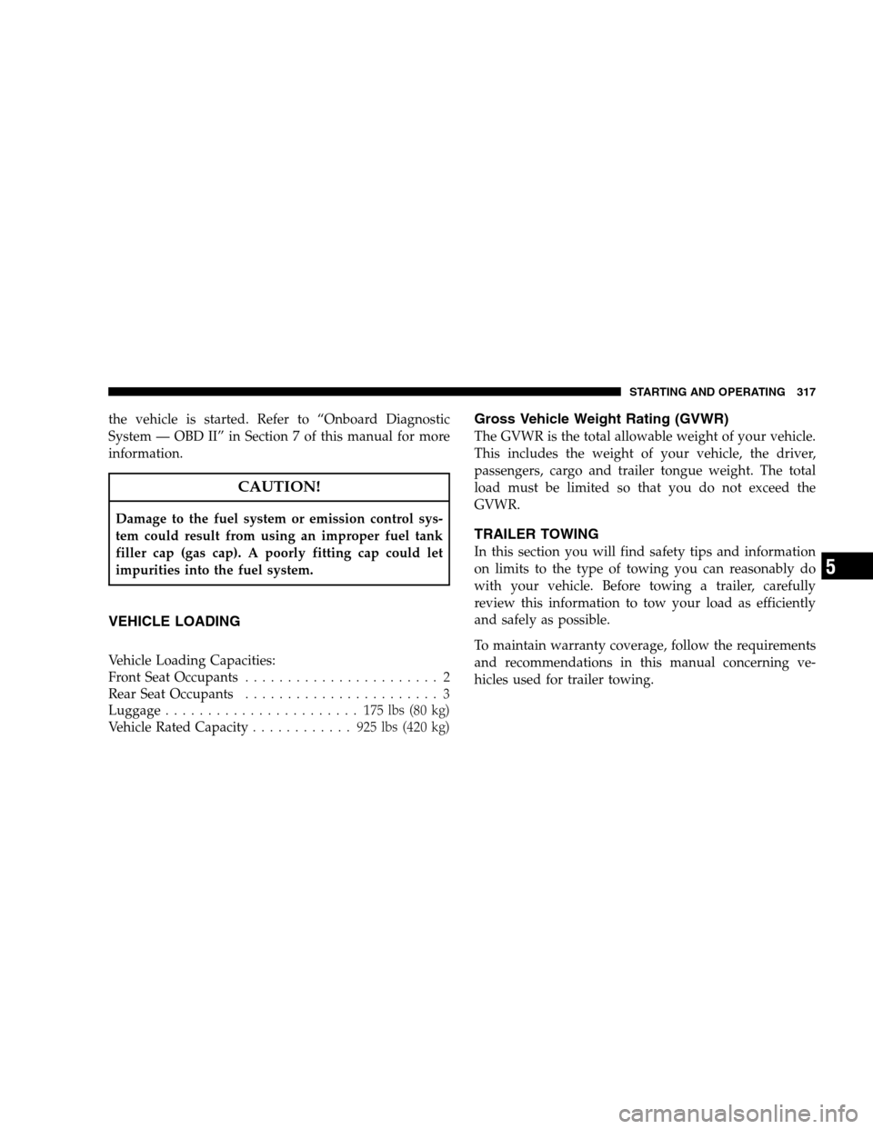 JEEP PATRIOT 2008 1.G Owners Manual the vehicle is started. Refer to “Onboard Diagnostic
System — OBD II” in Section 7 of this manual for more
information.
CAUTION!
Damage to the fuel system or emission control sys-
tem could resu JEEP PATRIOT 2008 1.G Owners Manual the vehicle is started. Refer to “Onboard Diagnostic
System — OBD II” in Section 7 of this manual for more
information.
CAUTION!
Damage to the fuel system or emission control sys-
tem could resu