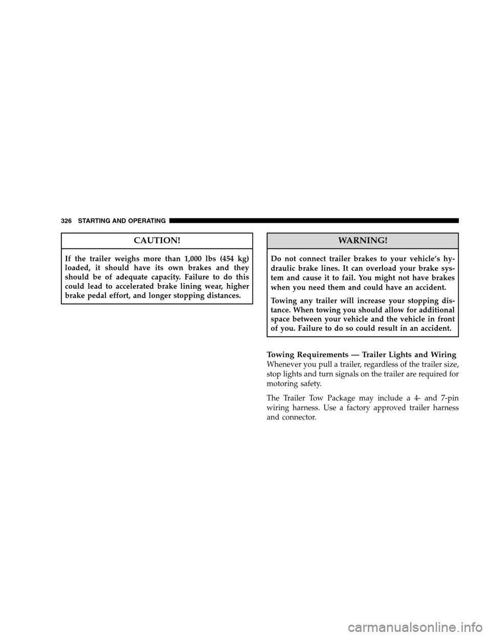 JEEP PATRIOT 2008 1.G Owners Manual CAUTION!
If the trailer weighs more than 1,000 lbs (454 kg)
loaded, it should have its own brakes and they
should be of adequate capacity. Failure to do this
could lead to accelerated brake lining wea