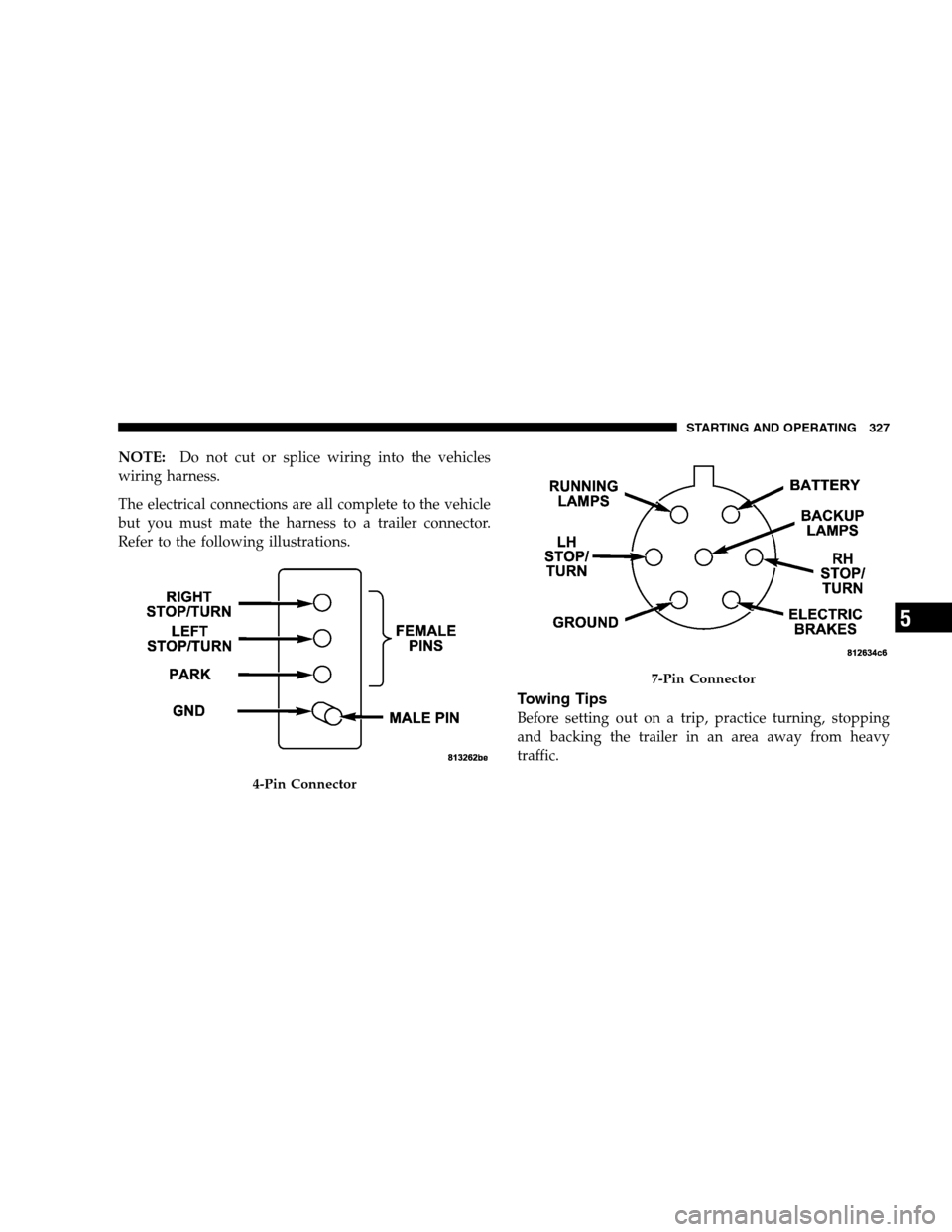JEEP PATRIOT 2008 1.G Owners Manual NOTE:Do not cut or splice wiring into the vehicles
wiring harness.
The electrical connections are all complete to the vehicle
but you must mate the harness to a trailer connector.
Refer to the followi
