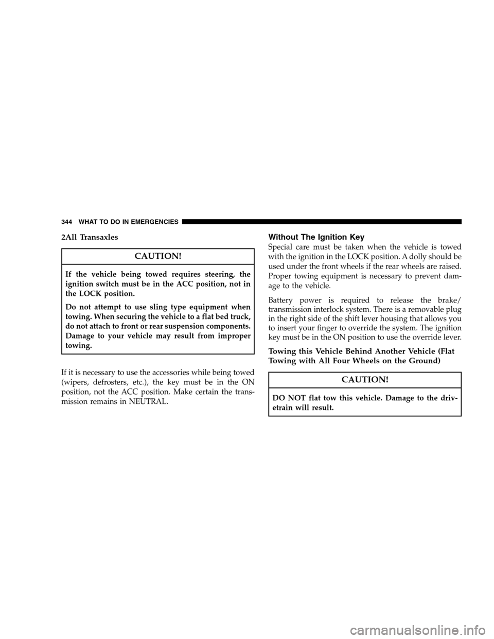 JEEP PATRIOT 2008 1.G Owners Manual 2All Transaxles
CAUTION!
If the vehicle being towed requires steering, the
ignition switch must be in the ACC position, not in
the LOCK position.
Do not attempt to use sling type equipment when
towing