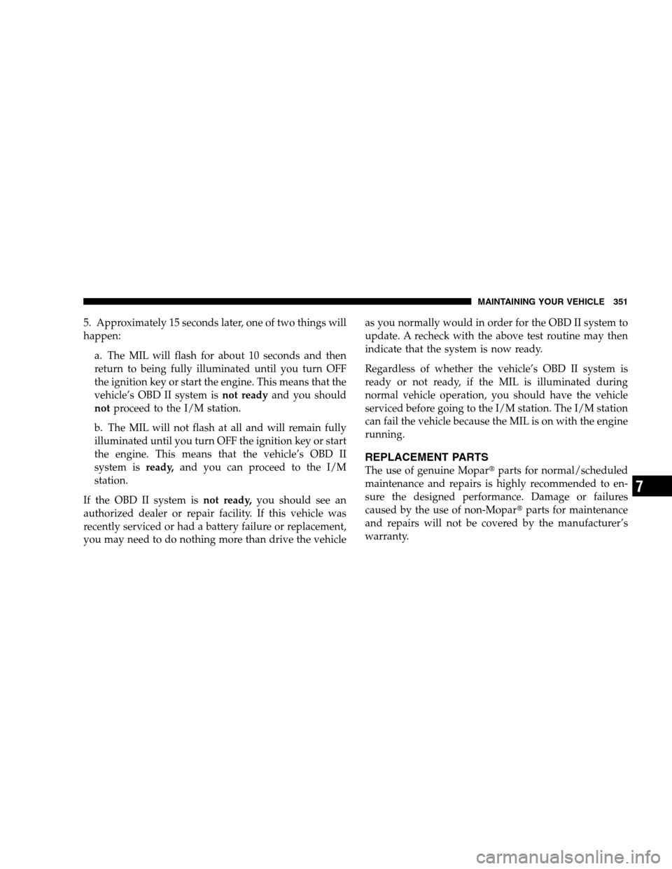 JEEP PATRIOT 2008 1.G Owners Manual 5. Approximately 15 seconds later, one of two things will
happen:
a. The MIL will flash for about 10 seconds and then
return to being fully illuminated until you turn OFF
the ignition key or start the