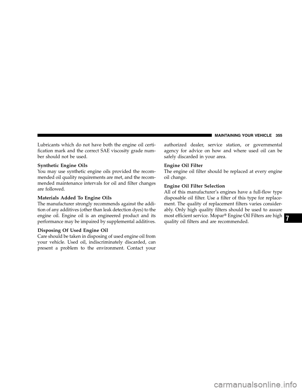 JEEP PATRIOT 2008 1.G Owners Manual Lubricants which do not have both the engine oil certi-
fication mark and the correct SAE viscosity grade num-
ber should not be used.
Synthetic Engine Oils
You may use synthetic engine oils provided 