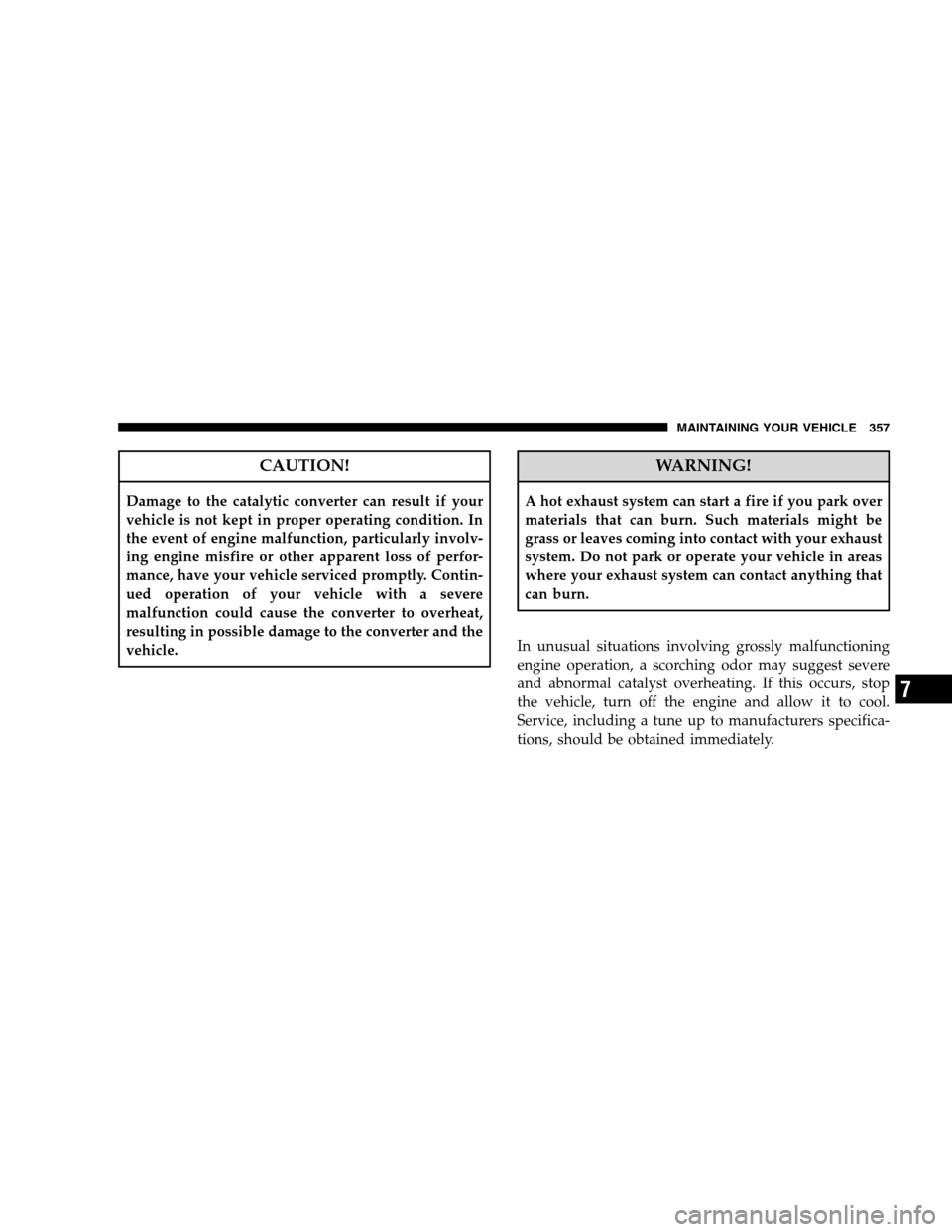 JEEP PATRIOT 2008 1.G Owners Manual CAUTION!
Damage to the catalytic converter can result if your
vehicle is not kept in proper operating condition. In
the event of engine malfunction, particularly involv-
ing engine misfire or other ap