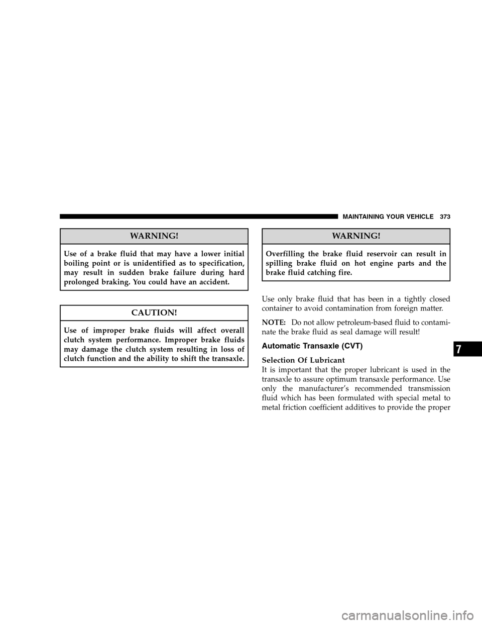 JEEP PATRIOT 2008 1.G Owners Manual WARNING!
Use of a brake fluid that may have a lower initial
boiling point or is unidentified as to specification,
may result in sudden brake failure during hard
prolonged braking. You could have an ac