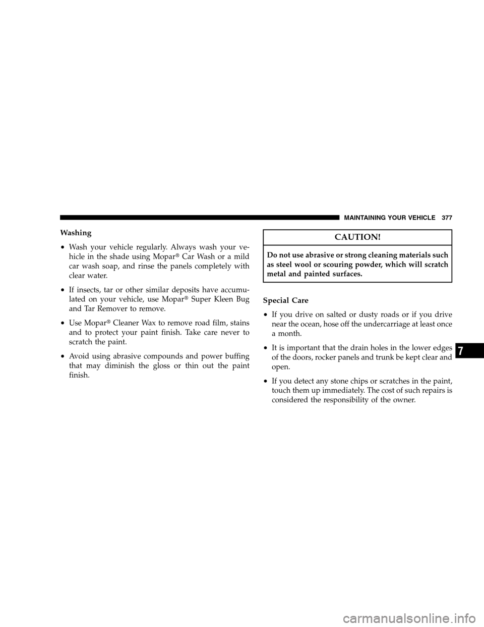 JEEP PATRIOT 2008 1.G Owners Manual Washing
•
Wash your vehicle regularly. Always wash your ve-
hicle in the shade using MoparCar Wash or a mild
car wash soap, and rinse the panels completely with
clear water.
•If insects, tar or o