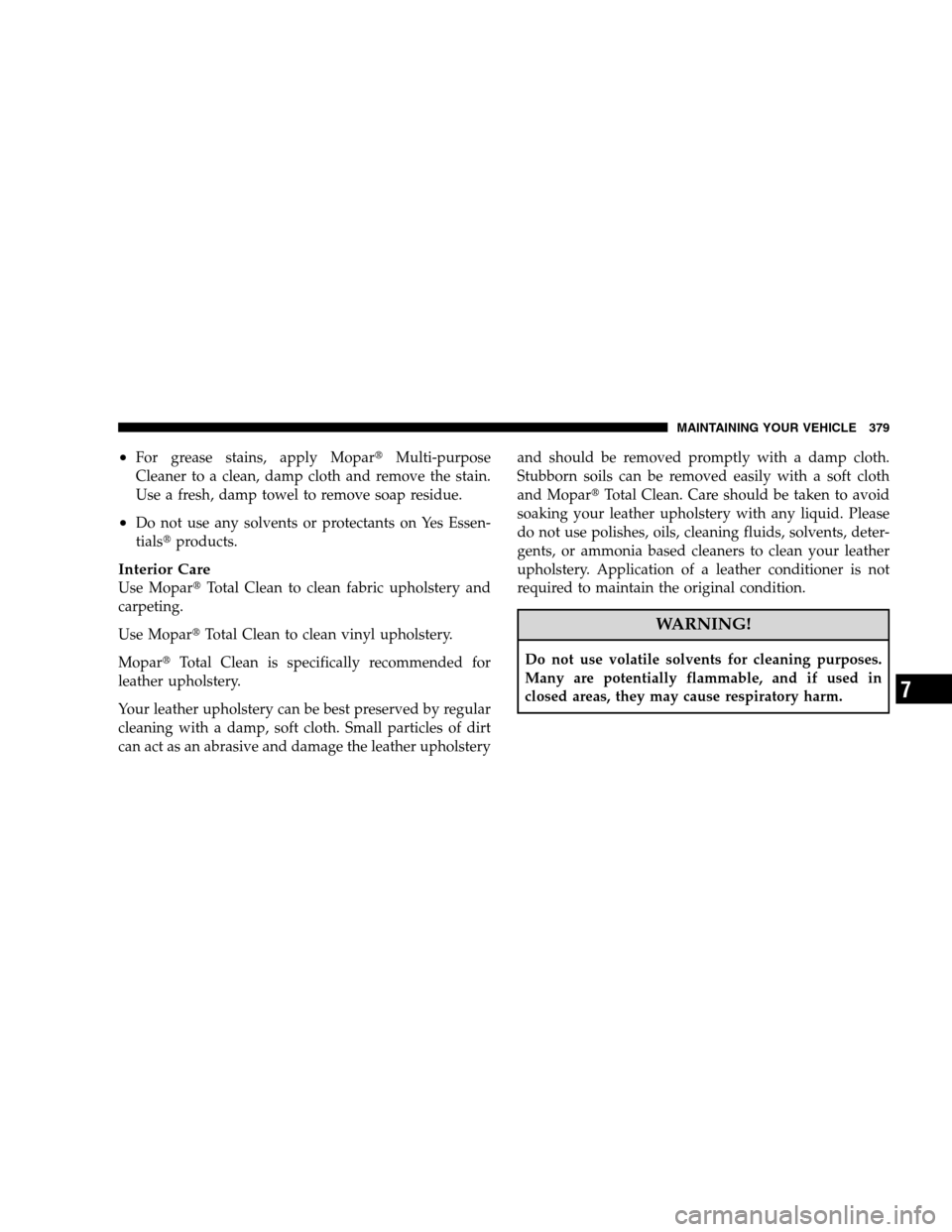 JEEP PATRIOT 2008 1.G Owners Manual •For grease stains, apply MoparMulti-purpose
Cleaner to a clean, damp cloth and remove the stain.
Use a fresh, damp towel to remove soap residue.
•Do not use any solvents or protectants on Yes Es